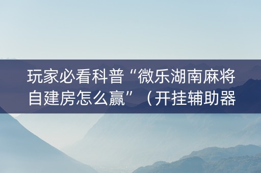 玩家必看科普“微乐湖南麻将自建房怎么赢”（开挂辅助器脚本)