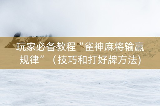 玩家必备教程“雀神麻将输赢规律”（技巧和打好牌方法)