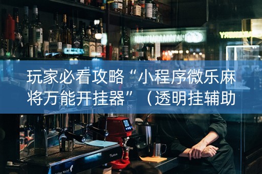 玩家必看攻略“小程序微乐麻将万能开挂器”（透明挂辅助器)