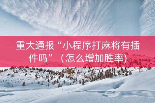重大通报“小程序打麻将有插件吗”（怎么增加胜率)