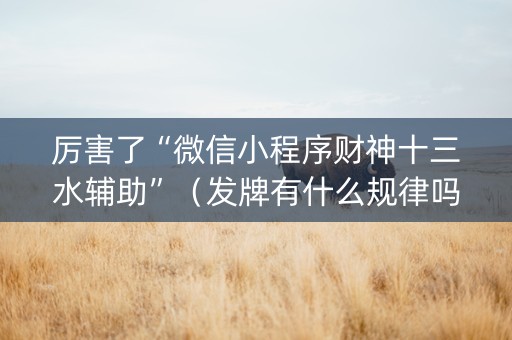 厉害了“微信小程序财神十三水辅助”（发牌有什么规律吗)