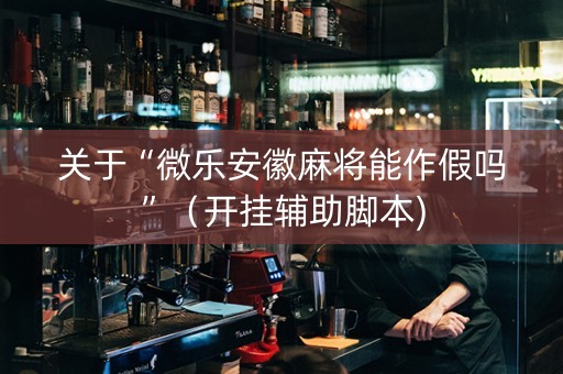 关于“微乐安徽麻将能作假吗”（开挂辅助脚本)
