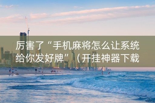 厉害了“手机麻将怎么让系统给你发好牌”（开挂神器下载)