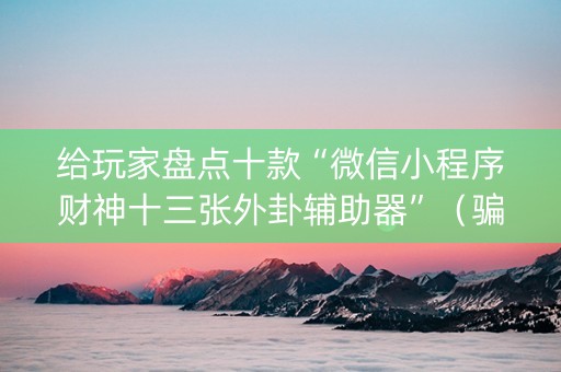 给玩家盘点十款“微信小程序财神十三张外卦辅助器”（骗局大揭秘)