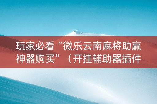 玩家必看“微乐云南麻将助赢神器购买”（开挂辅助器插件)