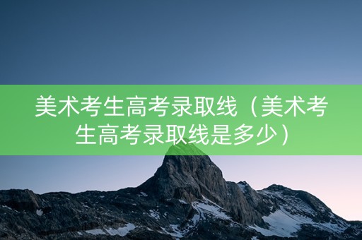 美术考生高考录取线（美术考生高考录取线是多少）
