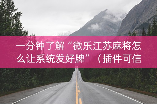 一分钟了解“微乐江苏麻将怎么让系统发好牌”（插件可信吗)