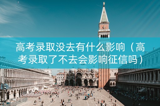 高考录取没去有什么影响（高考录取了不去会影响征信吗）