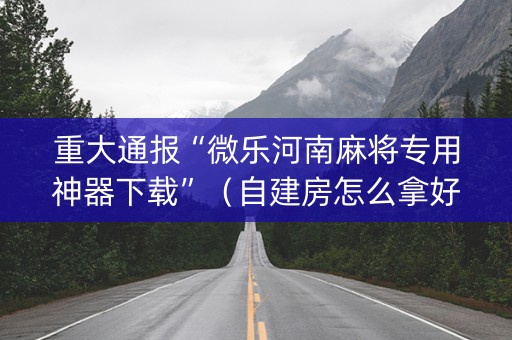 重大通报“微乐河南麻将专用神器下载”（自建房怎么拿好牌)