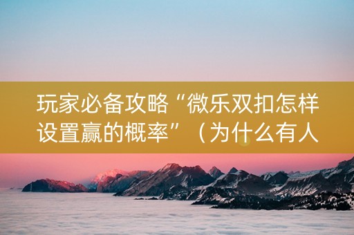 玩家必备攻略“微乐双扣怎样设置赢的概率”（为什么有人一直赢)