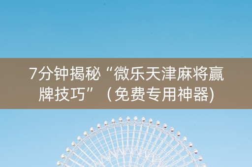 7分钟揭秘“微乐天津麻将赢牌技巧”（免费专用神器)