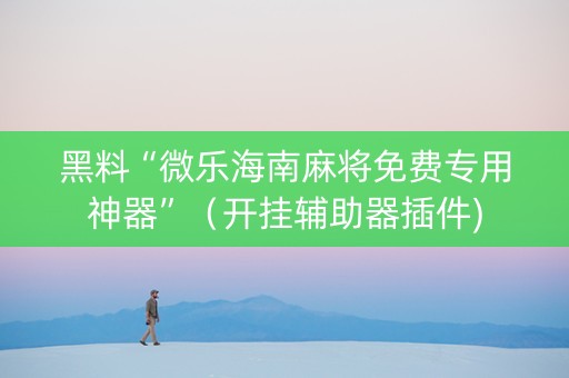 黑料“微乐海南麻将免费专用神器”（开挂辅助器插件)