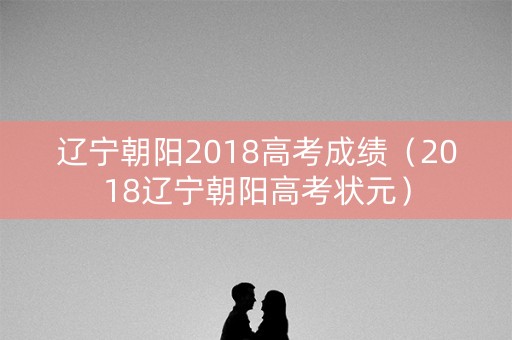 辽宁朝阳2018高考成绩（2018辽宁朝阳高考状元）