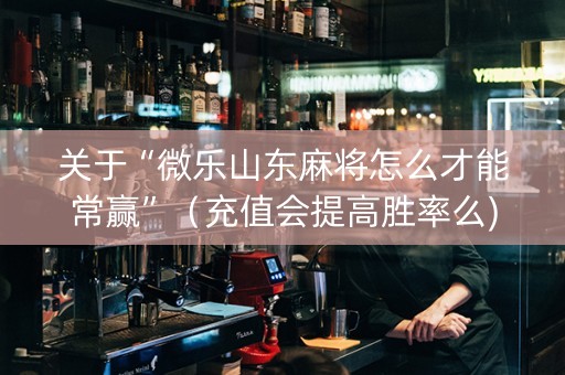 关于“微乐山东麻将怎么才能常赢”（充值会提高胜率么)