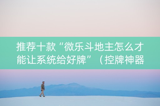 推荐十款“微乐斗地主怎么才能让系统给好牌”（控牌神器)