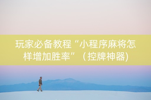玩家必备教程“小程序麻将怎样增加胜率”（控牌神器)