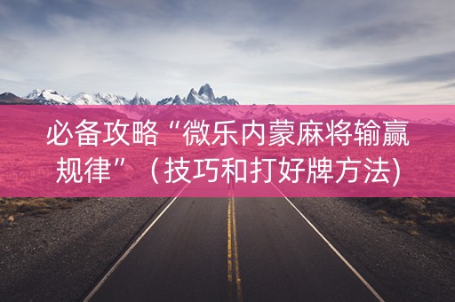 必备攻略“微乐内蒙麻将输赢规律”（技巧和打好牌方法)
