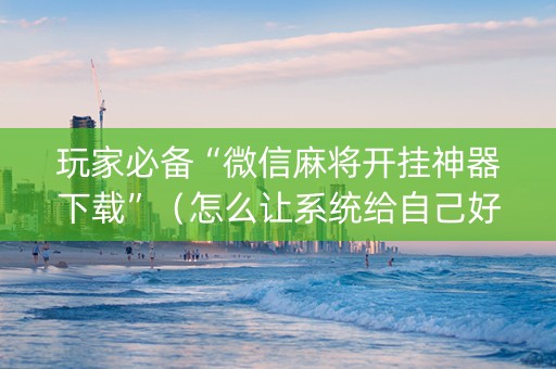 玩家必备“微信麻将开挂神器下载”（怎么让系统给自己好牌)