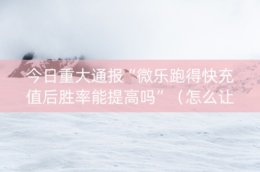 今日重大通报“微乐跑得快充值后胜率能提高吗”（怎么让系统给你发好牌)