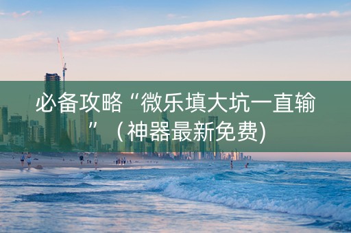 必备攻略“微乐填大坑一直输”（神器最新免费)