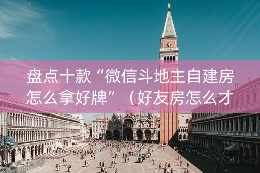盘点十款“微信斗地主自建房怎么拿好牌”（好友房怎么才能赢)