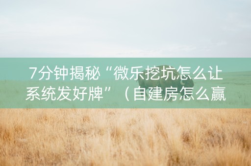 7分钟揭秘“微乐挖坑怎么让系统发好牌”（自建房怎么赢)