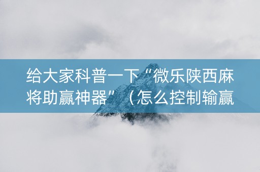 给大家科普一下“微乐陕西麻将助赢神器”（怎么控制输赢)