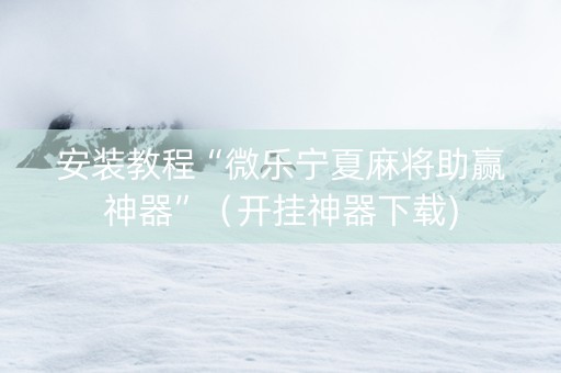 安装教程“微乐宁夏麻将助赢神器”（开挂神器下载)