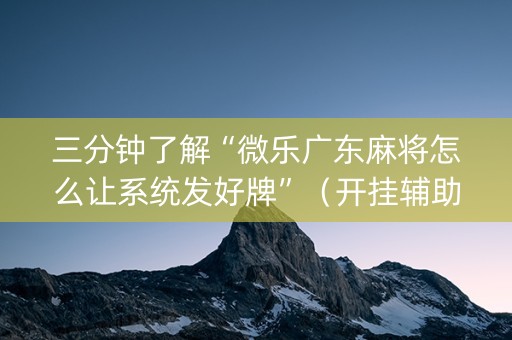 三分钟了解“微乐广东麻将怎么让系统发好牌”（开挂辅助插件)