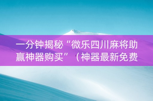 一分钟揭秘“微乐四川麻将助赢神器购买”（神器最新免费)