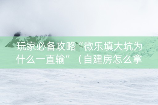 玩家必备攻略“微乐填大坑为什么一直输”（自建房怎么拿好牌)