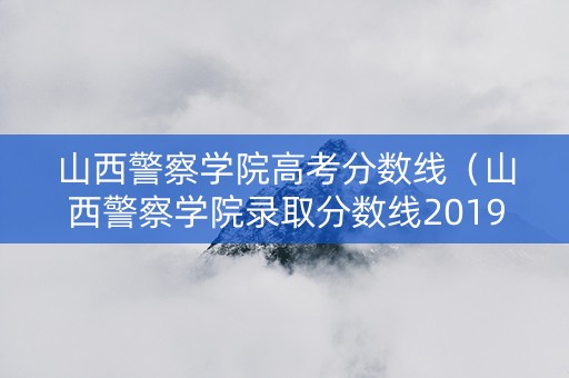 山西警察学院高考分数线（山西警察学院录取分数线2019）