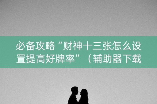 必备攻略“财神十三张怎么设置提高好牌率”（辅助器下载)