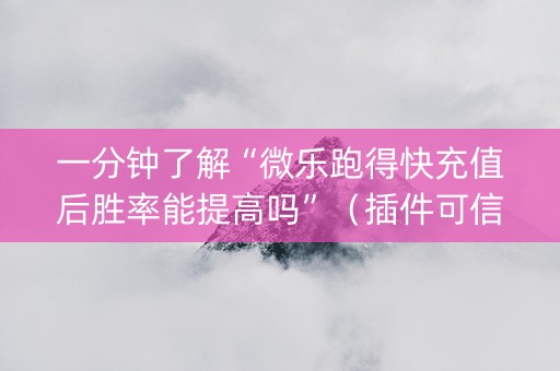 一分钟了解“微乐跑得快充值后胜率能提高吗”（插件可信吗)