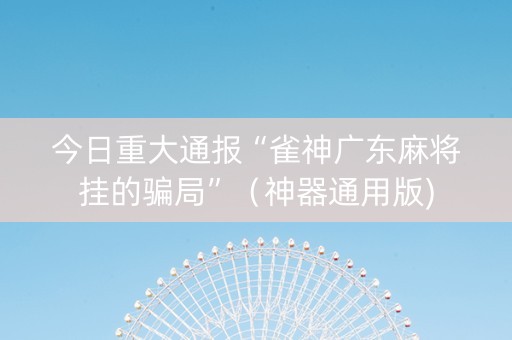 今日重大通报“雀神广东麻将挂的骗局”（神器通用版)