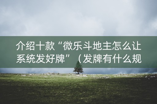 介绍十款“微乐斗地主怎么让系统发好牌”（发牌有什么规律吗)
