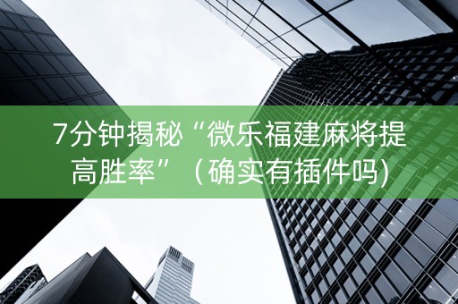 7分钟揭秘“微乐福建麻将提高胜率”（确实有插件吗)