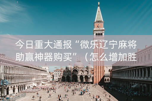 今日重大通报“微乐辽宁麻将助赢神器购买”（怎么增加胜率)