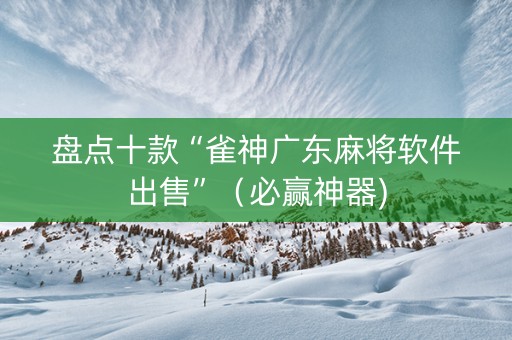 盘点十款“雀神广东麻将软件出售”（必赢神器)