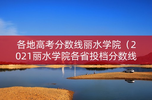 各地高考分数线丽水学院（2021丽水学院各省投档分数线）
