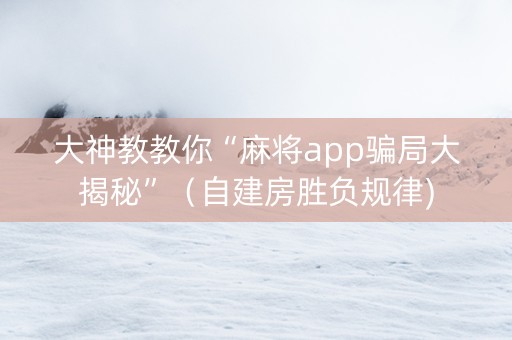 大神教教你“麻将app骗局大揭秘”（自建房胜负规律)