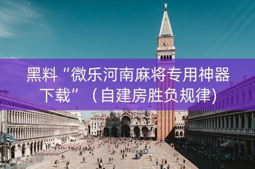 黑料“微乐河南麻将专用神器下载”（自建房胜负规律)