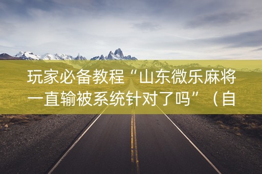 玩家必备教程“山东微乐麻将一直输被系统针对了吗”（自建房胜负规律)