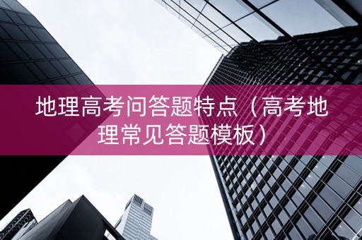 地理高考问答题特点（高考地理常见答题模板）