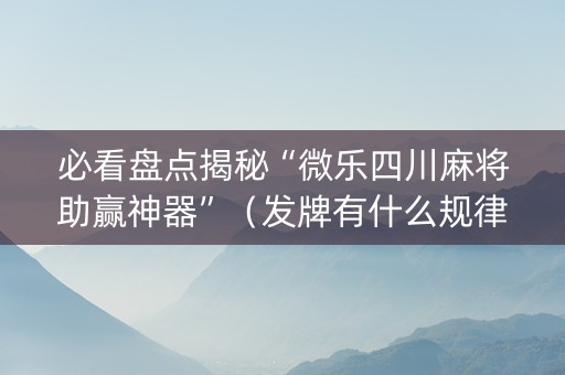 必看盘点揭秘“微乐四川麻将助赢神器”（发牌有什么规律吗)