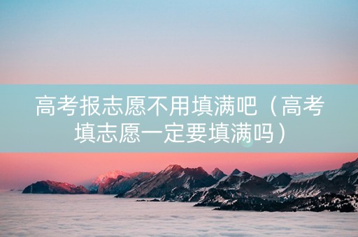 高考报志愿不用填满吧（高考填志愿一定要填满吗）