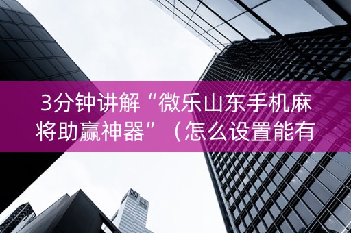 3分钟讲解“微乐山东手机麻将助赢神器”（怎么设置能有好牌)