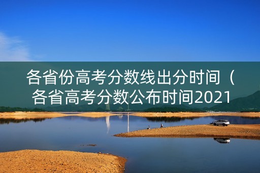 各省份高考分数线出分时间（各省高考分数公布时间2021）
