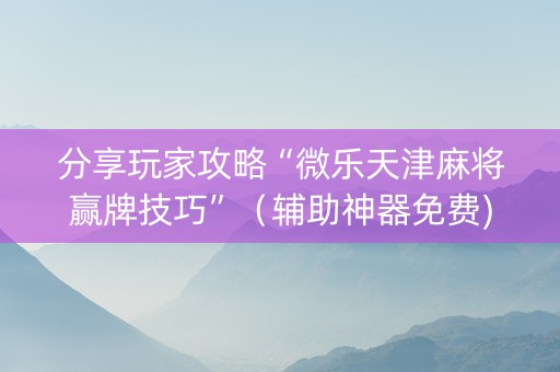 分享玩家攻略“微乐天津麻将赢牌技巧”（辅助神器免费)