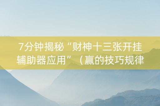 7分钟揭秘“财神十三张开挂辅助器应用”（赢的技巧规律)
